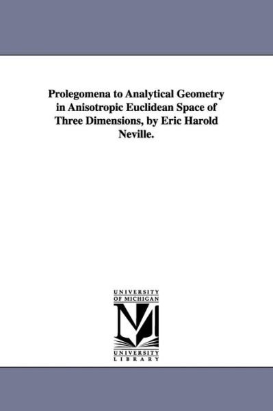 Cover for Michigan Historical Reprint Series · Prolegomena to Analytical Geometry in Anisotropic Euclidean Space of Three Dimensions, by Eric Harold Neville. (Paperback Book) (2006)