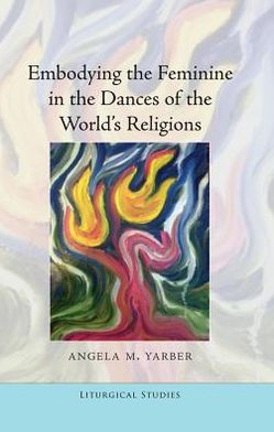 Cover for Angela M. Yarber · Embodying the Feminine in the Dances of the World's Religions - Liturgical Studies (Hardcover Book) [New edition] (2011)