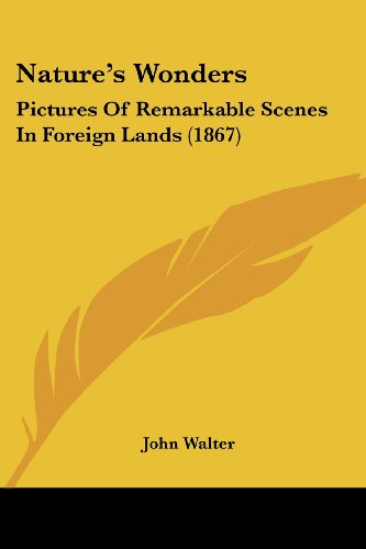 Nature's Wonders: Pictures of Remarkable Scenes in Foreign Lands (1867) - John Walter - Books - Kessinger Publishing, LLC - 9781437047448 - October 1, 2008