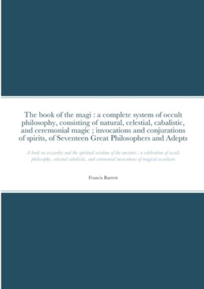 The book of the magi: a complete system of occult philosophy, consisting of natural, celestial, cabalistic, and ceremonial magic; invocations and conjurations of spirits, of Seventeen Great Philosophers and Adepts: A book on wizardry and the spiritual wis - Francis Barrett - Książki - Lulu.com - 9781471722448 - 19 kwietnia 2022