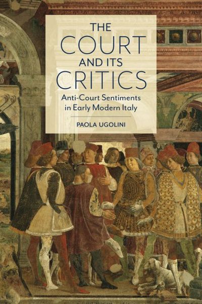 Cover for Paola Ugolini · The Court and Its Critics: Anti-Court Sentiments in Early Modern Italy - Toronto Italian Studies (Hardcover Book) (2020)