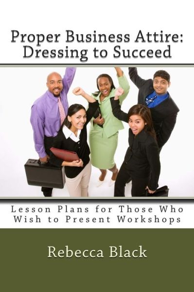 Proper Business Attire: Dressing to Succeed: Lesson Plans for Those Who Wish to Present Workshops - Rebecca Black - Books - Createspace - 9781500886448 - August 23, 2014