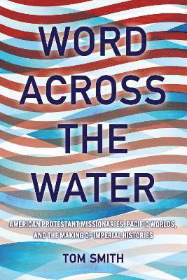 Word across the Water: American Protestant Missionaries, Pacific Worlds, and the Making of Imperial Histories - The United States in the World - Tom Smith - Książki - Cornell University Press - 9781501777448 - 15 października 2024