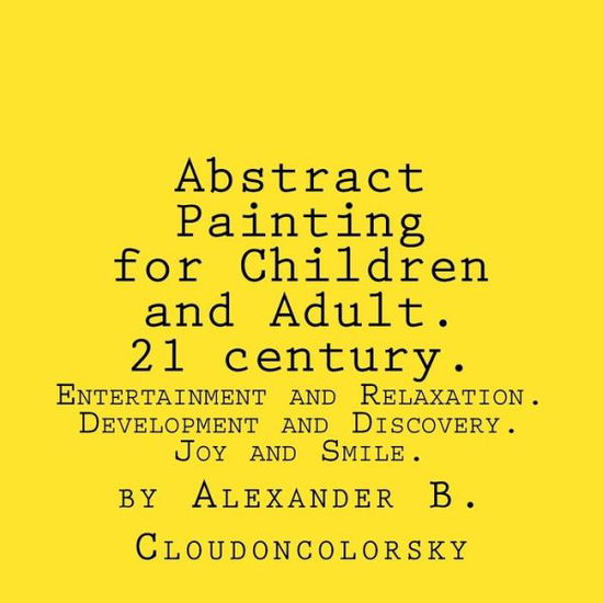 Cover for Mr Alexander B Cloudoncolorsky · Abstract Painting for Children and Adult. 21 Century.: Entertainment and Relaxation. Development and Discovery. Joy and Smile. (Paperback Book) (2015)