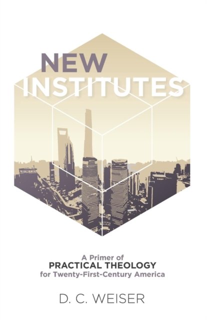 D C Weiser · New Institutes: A Primer of Practical Theology for Twenty-First-Century America (Paperback Book) (2019)