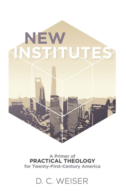 New Institutes: A Primer of Practical Theology for Twenty-First-Century America - D C Weiser - Books - Resource Publications (CA) - 9781532681448 - May 20, 2019
