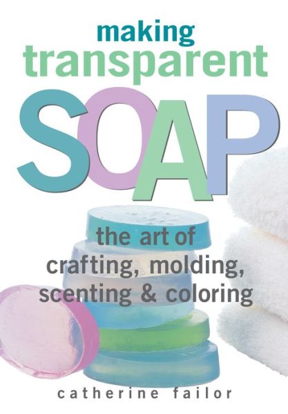 Making Transparent Soap: The Art Of Crafting, Molding, Scenting & Coloring - Catherine Failor - Books - Workman Publishing - 9781580172448 - April 15, 2000