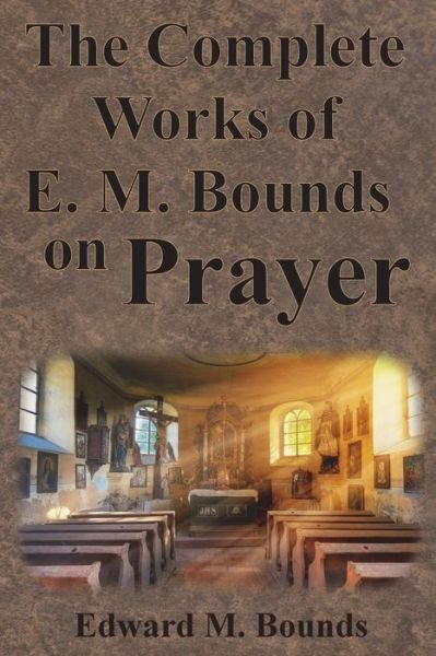 Cover for Edward M Bounds · The Complete Works of E.M. Bounds on Prayer: Including: POWER, PURPOSE, PRAYING MEN, POSSIBILITIES, REALITY, ESSENTIALS, NECESSITY, WEAPON (Paperback Book) (1913)