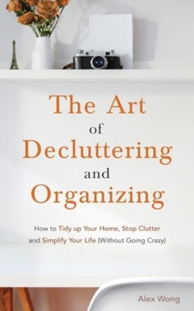 Cover for Alex Wong · The Art of Decluttering and Organizing: How to Tidy Up your Home, Stop Clutter, and Simplify your Life (Without Going Crazy) (Paperback Book) (2020)