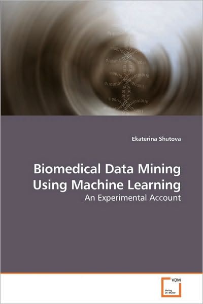 Biomedical Data Mining Using Machine Learning: an Experimental Account - Ekaterina Shutova - Kirjat - VDM Verlag Dr. Müller - 9783639216448 - perjantai 4. joulukuuta 2009