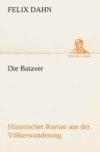 Die Bataver: Historischer Roman Aus Der Völkerwanderung (Tredition Classics) (German Edition) - Felix Dahn - Books - tredition - 9783842418448 - May 8, 2012