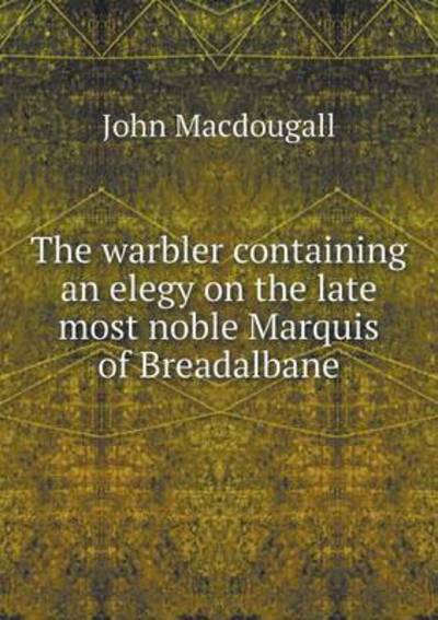 Cover for John Macdougall · The Warbler Containing an Elegy on the Late Most Noble Marquis of Breadalbane (Paperback Book) (2015)