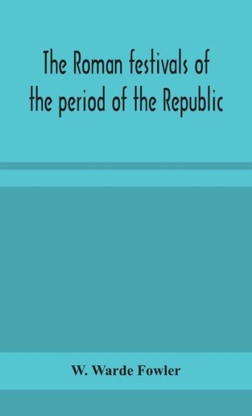 Cover for W Warde Fowler · The Roman festivals of the period of the Republic; an introduction to the study of the religion of the Romans (Hardcover Book) (2020)