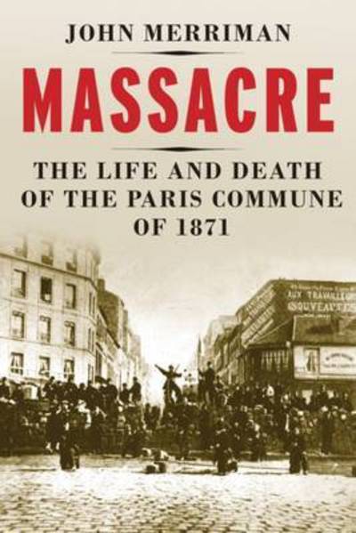 Massacre: The Life and Death of the Paris Commune of 1871 - John M. Merriman - Books - Yale University Press - 9780300219449 - March 1, 2016
