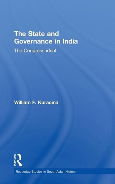 The State and Governance in India: The Congress Ideal - Routledge Studies in South Asian History - Kuracina, William F. (Texas A&M University, USA) - Bøger - Taylor & Francis Ltd - 9780415779449 - 17. marts 2010
