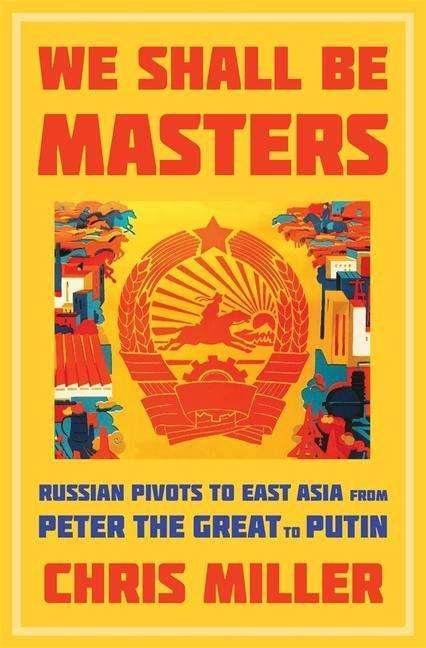 Cover for Chris Miller · We Shall Be Masters: Russian Pivots to East Asia from Peter the Great to Putin (Hardcover Book) (2021)