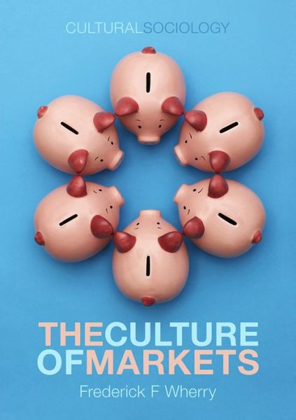 Cover for Wherry, Frederick F. (University of Michigan) · The Culture of Markets - Cultural Sociology (Hardcover Book) (2012)