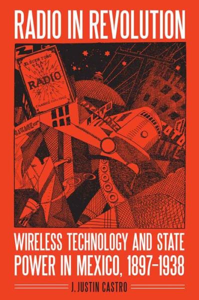 Cover for Joseph Justin Castro · Radio in Revolution: Wireless Technology and State Power in Mexico, 1897–1938 - The Mexican Experience (Hardcover Book) (2016)
