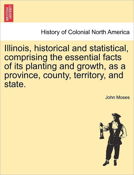 Illinois, Historical and Statistical, Comprising the Essential Facts of Its Planting and Growth, as a Province, County, Territory, and State. - John Moses - Livros - British Library, Historical Print Editio - 9781241467449 - 25 de março de 2011