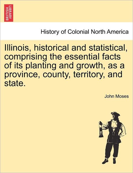 Cover for John Moses · Illinois, Historical and Statistical, Comprising the Essential Facts of Its Planting and Growth, as a Province, County, Territory, and State. (Paperback Book) (2011)