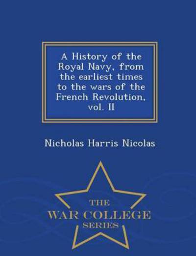 A History of the Royal Navy, from the Earliest Times to the Wars of the French Revolution, Vol. II - War College Series - Nicholas Harris Nicolas - Books - War College Series - 9781297022449 - February 14, 2015
