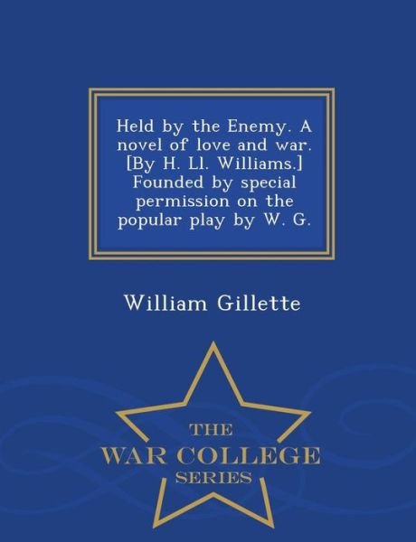 Cover for William Gillette · Held by the Enemy. a Novel of Love and War. [by H. Ll. Williams.] Founded by Special Permission on the Popular Play by W. G. - War College Series (Taschenbuch) (2015)