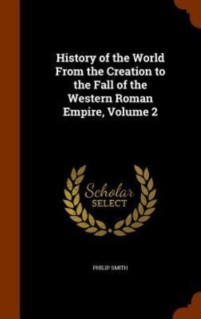 History of the World from the Creation to the Fall of the Western Roman Empire, Volume 2 - Philip Smith - Bøger - Arkose Press - 9781345657449 - 29. oktober 2015
