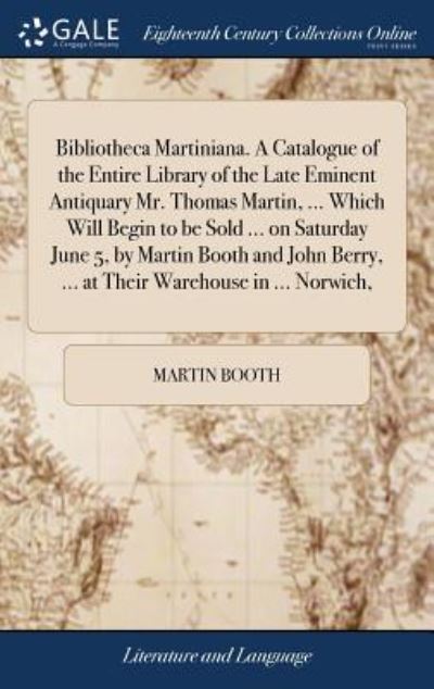 Cover for Martin Booth · Bibliotheca Martiniana. A Catalogue of the Entire Library of the Late Eminent Antiquary Mr. Thomas Martin, ... Which Will Begin to be Sold ... on ... Berry, ... at Their Warehouse in ... Norwich, (Hardcover Book) (2018)