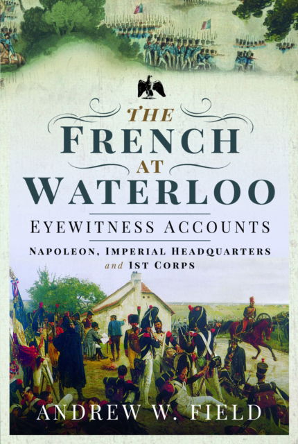 The French at Waterloo: Eyewitness Accounts: Napoleon, Imperial Headquarters and 1st Corps - Andrew W Field - Livres - Pen & Sword Books Ltd - 9781399021449 - 21 mai 2024