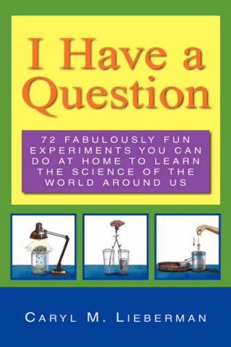 Cover for Caryl M. Lieberman · I Have a Question: 72 Fabulously Fun Experiments You Can Do at Home to Learn the Science of the World Around Us (Paperback Book) (2007)