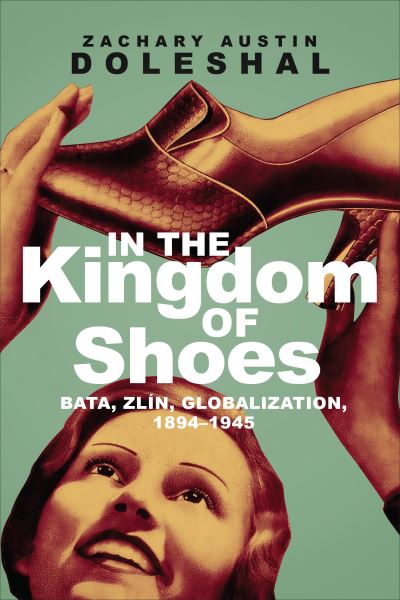 Zachary Austin Doleshal · In the Kingdom of Shoes: Bata, Zlin, Globalization, 1894-1945 (Paperback Book) (2021)