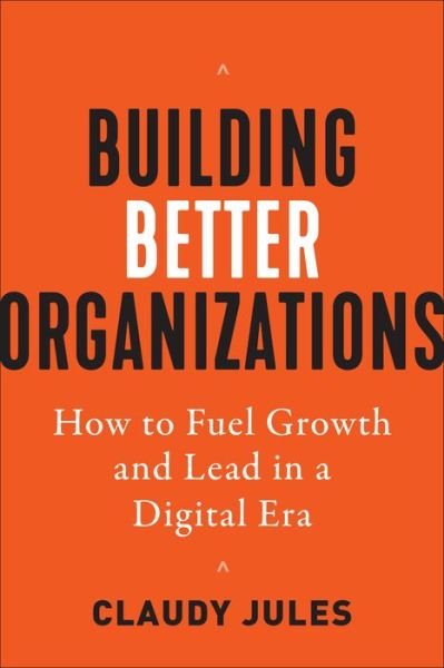 Cover for Claudy Jules · Building Better Organizations: How to Fuel Growth and Lead in a Digital Era (Hardcover Book) (2022)