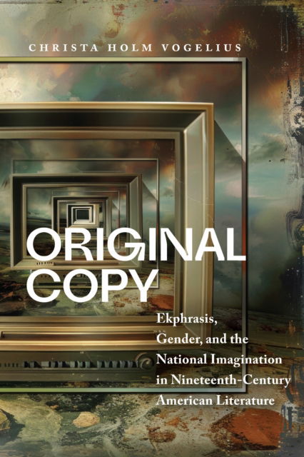 Cover for Christa Holm Vogelius · Original Copy: Ekphrasis, Gender, and the National Imagination in Nineteenth Century American Literature - Becoming Modern: Studies in the Long Nineteenth Century (Paperback Book) (2025)