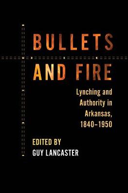 Cover for Guy Lancaster · Bullets and Fire: Lynching and Authority in Arkansas, 1840-1950 (Paperback Book) (2017)