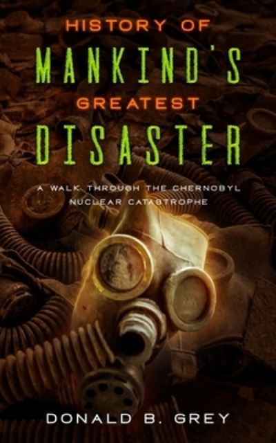 Cover for Donald B Grey · History Of Mankind's Greatest Disaster: A Walk Through The Chernobyl Nuclear Catastrophe (Paperback Book) (2019)