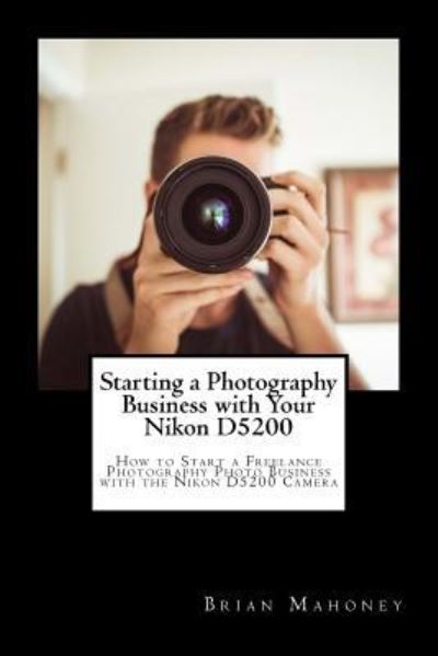 Starting a Photography Business with Your Nikon D5200 - Brian Mahoney - Książki - Createspace Independent Publishing Platf - 9781717041449 - 14 kwietnia 2018