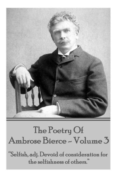 Cover for Ambrose Bierce · Ambrose Bierce - the Poetry of Ambrose Bierce - Volume 3: Selfish, Adj: Devoid of Consideration for the Selfishness of Others. (Paperback Book) (2015)
