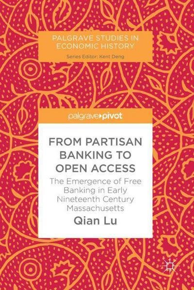 Cover for Qian Lu · From Partisan Banking to Open Access: The Emergence of Free Banking in Early Nineteenth Century Massachusetts - Palgrave Studies in Economic History (Hardcover bog) [1st ed. 2017 edition] (2017)