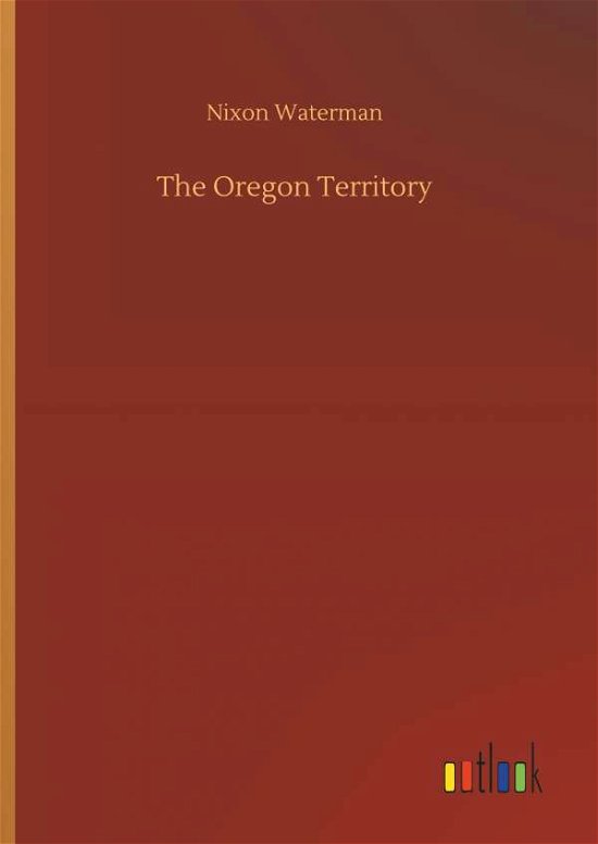 The Oregon Territory - Nixon Waterman - Books - Outlook Verlag - 9783732646449 - April 5, 2018