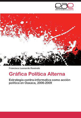 Francisco Leonardo Reséndiz · Gráfica Política Alterna: Estrategia Contra-informativa Como Acción Política en Oaxaca, 2006-2009 (Paperback Book) [Spanish edition] (2011)