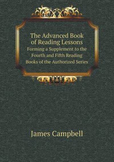 Cover for James Campbell · The Advanced Book of Reading Lessons Forming a Supplement to the Fourth and Fifth Reading Books of the Authorized Series (Paperback Book) (2014)