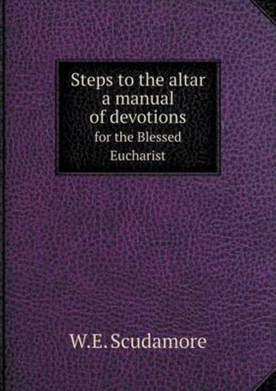 Cover for W E Scudamore · Steps to the Altar a Manual of Devotions for the Blessed Eucharist (Paperback Book) (2015)