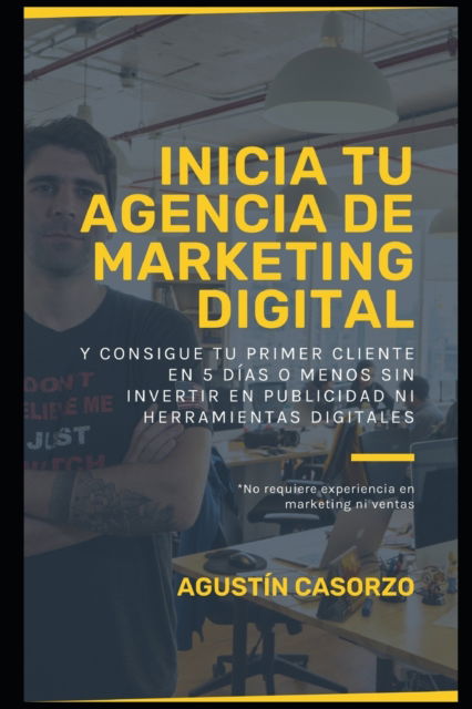 Cover for Agustin Casorzo · Inicia tu Agencia de Marketing Digital y consigue tu primer cliente en 5 dias o menos sin invertir en publicidad ni herramientas digitales: No requiere experiencia en marketing ni ventas (Paperback Book) (2021)