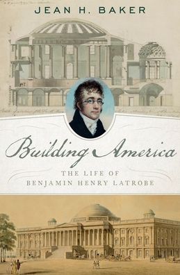 Cover for Baker, Jean H. (Professor of History Emerita, Professor of History Emerita, Goucher College) · Building America: The Life of Benjamin Henry Latrobe (Hardcover Book) (2020)