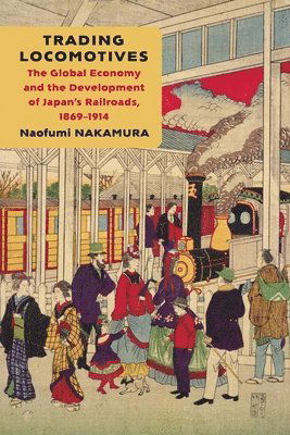 Cover for Naofumi Nakamura · Trading Locomotives: The Global Economy and the Development of Japan’s Railroads, 1869–1914 (Hardcover Book) (2025)