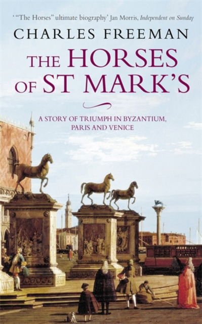 The Horses Of St Marks: A Story of Triumph in Byzantium, Paris and Venice - Charles Freeman - Books - Little, Brown Book Group - 9780349115450 - August 4, 2005