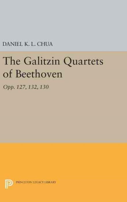 Cover for Daniel K. L. Chua · The Galitzin Quartets of Beethoven: Opp. 127, 132, 130 - Princeton Legacy Library (Hardcover Book) (2016)