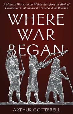 Cover for Arthur Cotterell · Where War Began: A Military History of the Middle East from the Birth of Civilization to Alexander the Great and the Romans (Hardcover Book) (2022)