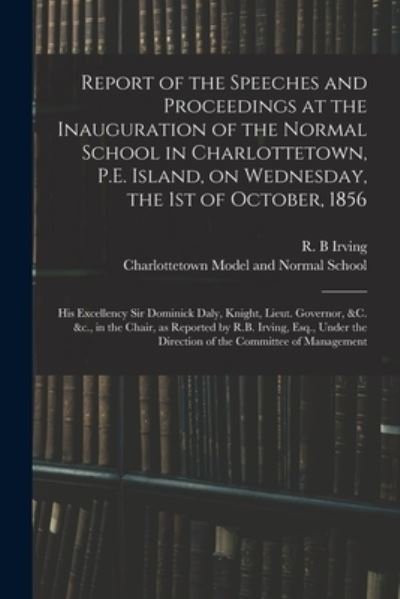 Cover for R B Irving · Report of the Speeches and Proceedings at the Inauguration of the Normal School in Charlottetown, P.E. Island, on Wednesday, the 1st of October, 1856 [microform] (Paperback Book) (2021)