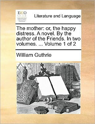 Cover for William Guthrie · The Mother: Or, the Happy Distress. a Novel. by the Author of the Friends. in Two Volumes. ... Volume 1 of 2 (Paperback Book) (2010)